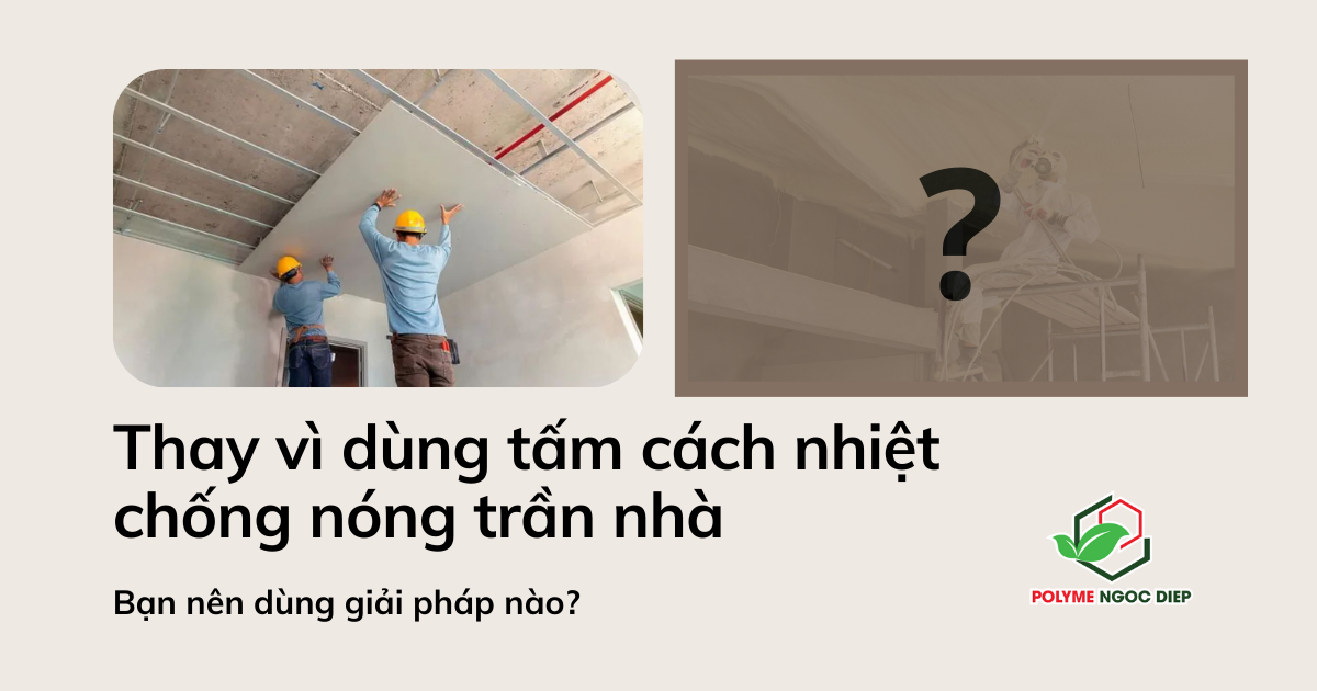 Thay vì dùng tấm cách nhiệt chống nóng trần nhà, bạn nên dùng giải pháp nào?