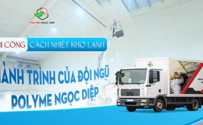 Thi công cách nhiệt kho lạnh: Hành trình của đội ngũ Polyme Ngọc Diệp